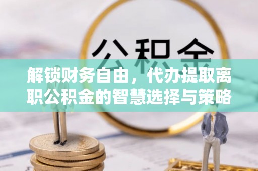 阿拉善盟解锁财务自由，代办提取离职公积金的智慧选择与策略