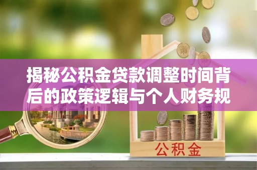 阿拉善盟揭秘公积金贷款调整时间背后的政策逻辑与个人财务规划