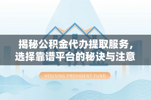 阿拉善盟揭秘公积金代办提取服务，选择靠谱平台的秘诀与注意事项