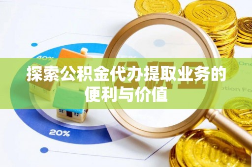 阿拉善盟探索公积金代办提取业务的便利与价值