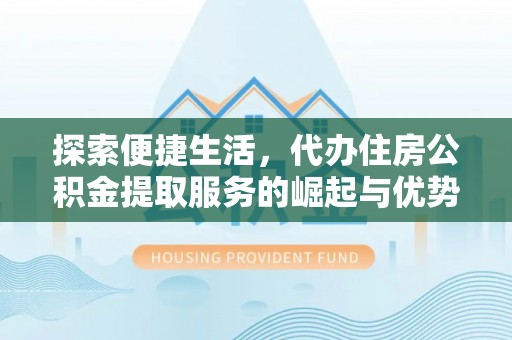 阿拉善盟探索便捷生活，代办住房公积金提取服务的崛起与优势