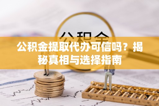 阿拉善盟公积金提取代办可信吗？揭秘真相与选择指南