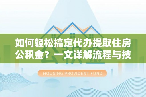 阿拉善盟如何轻松搞定代办提取住房公积金？一文详解流程与技巧