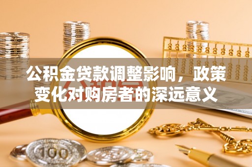 阿拉善盟公积金贷款调整影响，政策变化对购房者的深远意义
