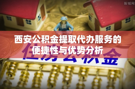 阿拉善盟西安公积金提取代办服务的便捷性与优势分析
