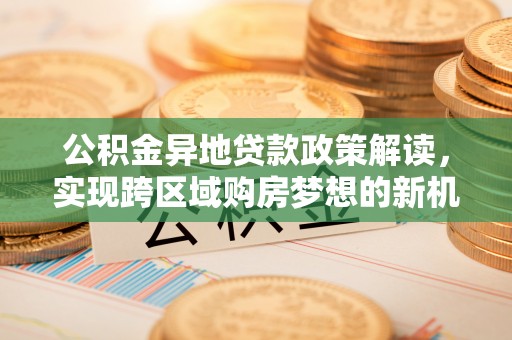 阿拉善盟公积金异地贷款政策解读，实现跨区域购房梦想的新机遇