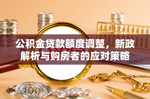 阿拉善盟公积金贷款额度调整，新政解析与购房者的应对策略