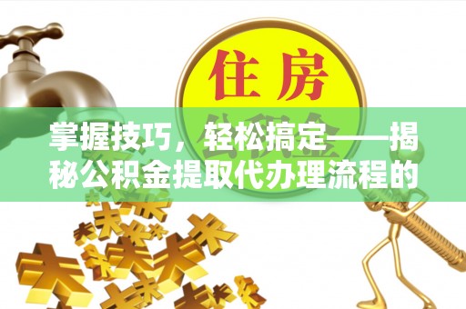 阿拉善盟掌握技巧，轻松搞定——揭秘公积金提取代办理流程的关键步骤