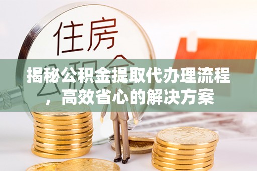 阿拉善盟揭秘公积金提取代办理流程，高效省心的解决方案