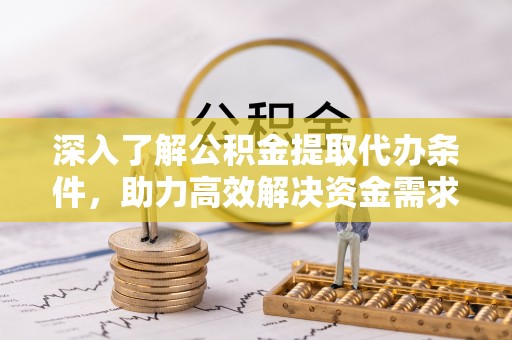 阿拉善盟深入了解公积金提取代办条件，助力高效解决资金需求