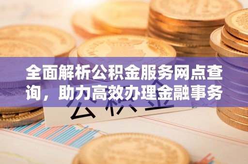 阿拉善盟全面解析公积金服务网点查询，助力高效办理金融事务