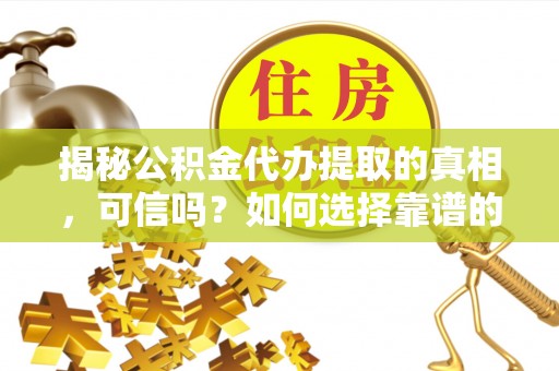 阿拉善盟揭秘公积金代办提取的真相，可信吗？如何选择靠谱的服务商？
