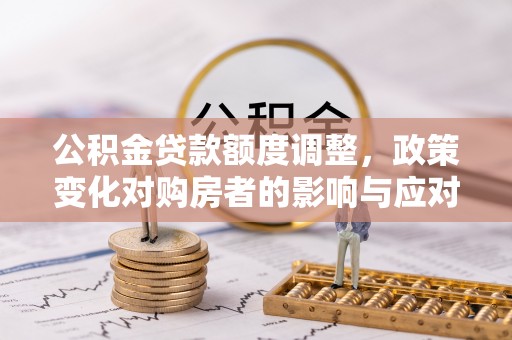 阿拉善盟公积金贷款额度调整，政策变化对购房者的影响与应对策略