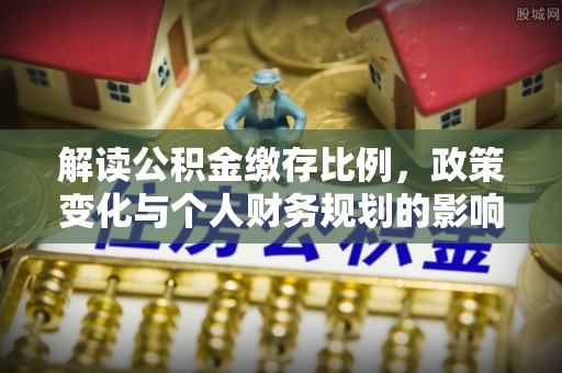 阿拉善盟解读公积金缴存比例，政策变化与个人财务规划的影响