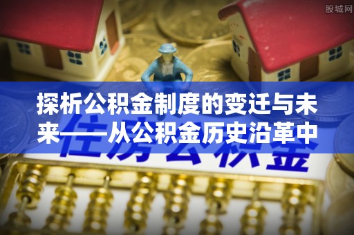 阿拉善盟探析公积金制度的变迁与未来——从公积金历史沿革中读懂社会福利发展