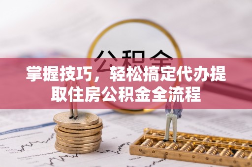 阿拉善盟掌握技巧，轻松搞定代办提取住房公积金全流程