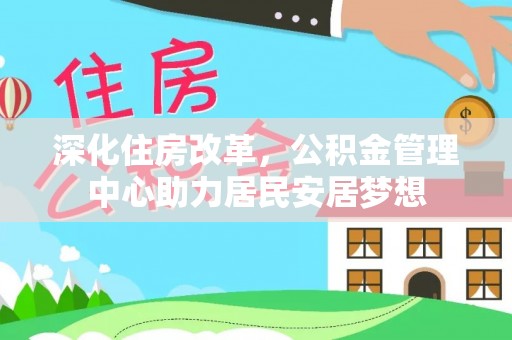 阿拉善盟深化住房改革，公积金管理中心助力居民安居梦想