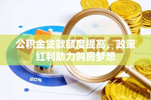 阿拉善盟公积金贷款额度提高，政策红利助力购房梦想