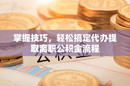阿拉善盟掌握技巧，轻松搞定代办提取离职公积金流程