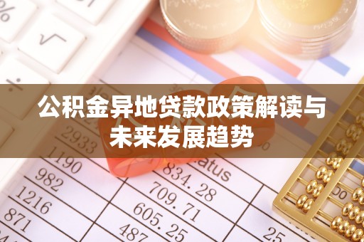阿拉善盟公积金异地贷款政策解读与未来发展趋势
