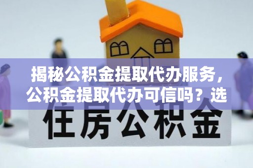 阿拉善盟揭秘公积金提取代办服务，公积金提取代办可信吗？选择前你需要知道的真相