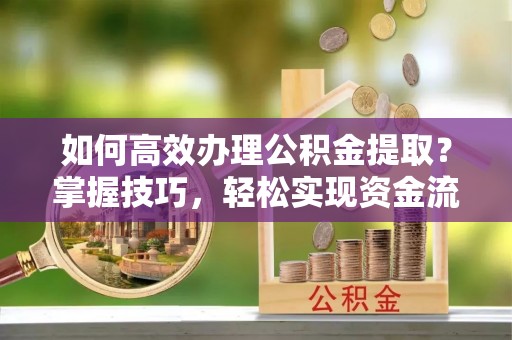 阿拉善盟如何高效办理公积金提取？掌握技巧，轻松实现资金流动