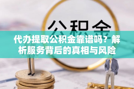 阿拉善盟代办提取公积金靠谱吗？解析服务背后的真相与风险