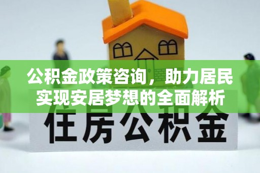 阿拉善盟公积金政策咨询，助力居民实现安居梦想的全面解析