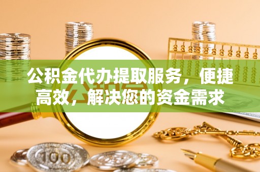 阿拉善盟公积金代办提取服务，便捷高效，解决您的资金需求