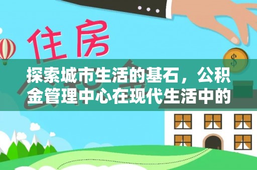 阿拉善盟探索城市生活的基石，公积金管理中心在现代生活中的重要角色