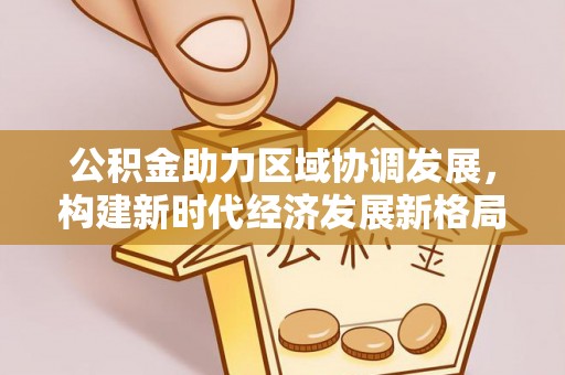 阿拉善盟公积金助力区域协调发展，构建新时代经济发展新格局
