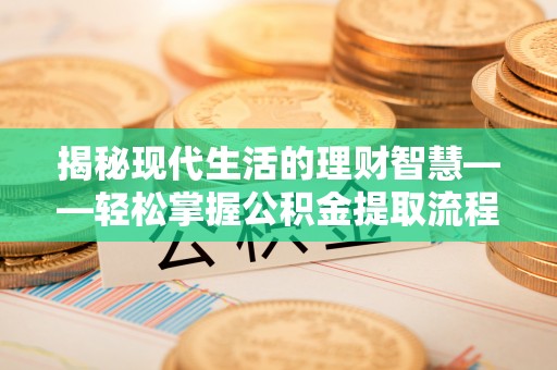 阿拉善盟揭秘现代生活的理财智慧——轻松掌握公积金提取流程的实用指南