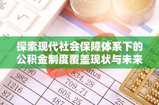 阿拉善盟探索现代社会保障体系下的公积金制度覆盖现状与未来发展