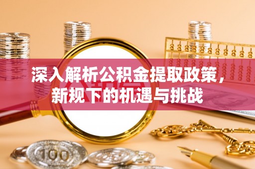阿拉善盟深入解析公积金提取政策，新规下的机遇与挑战
