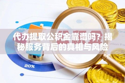 阿拉善盟代办提取公积金靠谱吗？揭秘服务背后的真相与风险