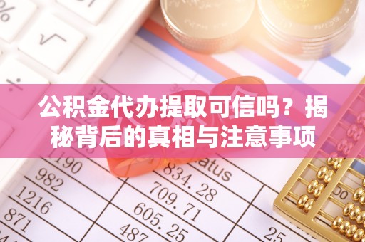 阿拉善盟公积金代办提取可信吗？揭秘背后的真相与注意事项