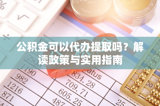 阿拉善盟公积金可以代办提取吗？解读政策与实用指南