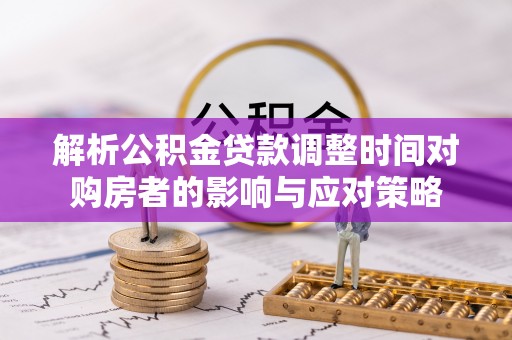 阿拉善盟解析公积金贷款调整时间对购房者的影响与应对策略