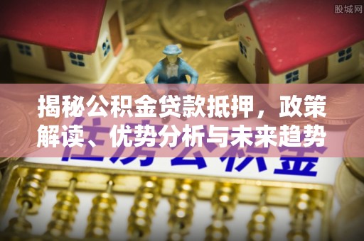 阿拉善盟揭秘公积金贷款抵押，政策解读、优势分析与未来趋势