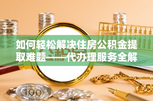 阿拉善盟如何轻松解决住房公积金提取难题——代办理服务全解析