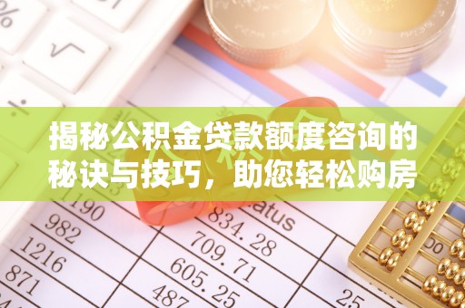 阿拉善盟揭秘公积金贷款额度咨询的秘诀与技巧，助您轻松购房！