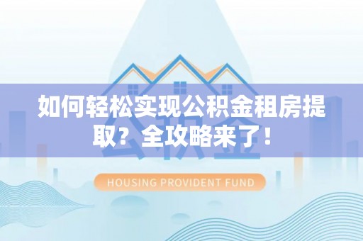 阿拉善盟如何轻松实现公积金租房提取？全攻略来了！