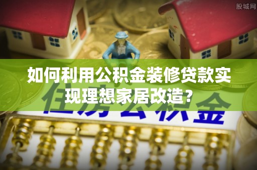 阿拉善盟如何利用公积金装修贷款实现理想家居改造？