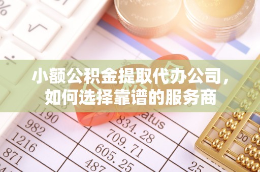 阿拉善盟小额公积金提取代办公司，如何选择靠谱的服务商