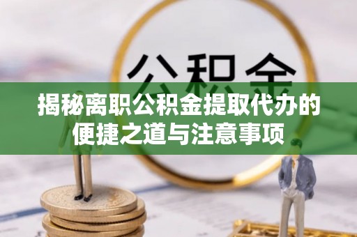 阿拉善盟揭秘离职公积金提取代办的便捷之道与注意事项