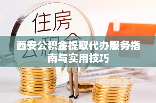 阿拉善盟西安公积金提取代办服务指南与实用技巧