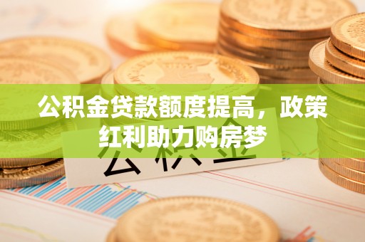 阿拉善盟公积金贷款额度提高，政策红利助力购房梦