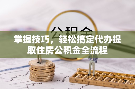 阿拉善盟掌握技巧，轻松搞定代办提取住房公积金全流程