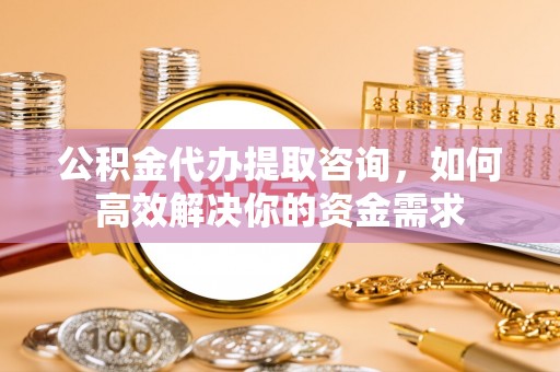 阿拉善盟公积金代办提取咨询，如何高效解决你的资金需求