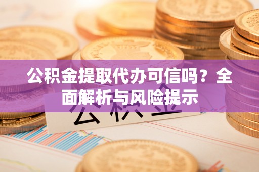 阿拉善盟公积金提取代办可信吗？全面解析与风险提示